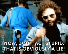 a man with a beard and sunglasses says now do n't act stupid that is obviously a lie