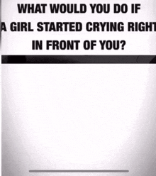 a girl started crying right in front of you ?