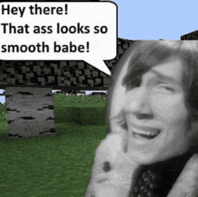a black and white photo of a man with a speech bubble that says hey there that ass looks so smooth babe !