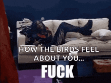 a woman is laying on a couch with the words " how the birds feel about you ... fuck "