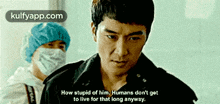 a man is talking about how stupid of him humans do n't get to live for that long anyway