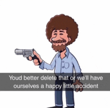 a cartoon of bob ross holding a gun with a caption that says youd better delete that or we 'll have ourselves