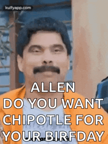 a man with a mustache is making a funny face and says allen do you want chipotle for your birthday