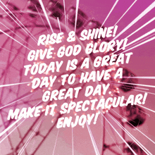 a pink background with the words rise & shine give god glory today is a great day to have a great day make it spectacular