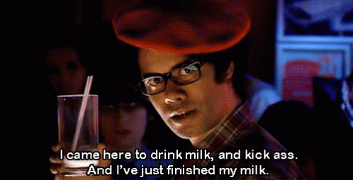 I came here to drink milk, and kick ass. And I've just finished my milk.?