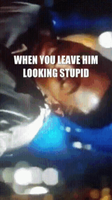 when you leave him looking stupid is written above a blurry picture