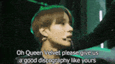 a close up of a person 's face with the words oh queen velvet please give us a good discography like yours
