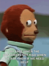 a monkey is making a funny face and says my face when the customers get mad when we ask them if we need help .