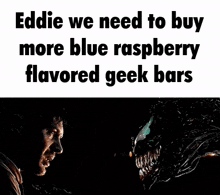 eddie we need to buy more blue raspberry flavored geek bars with venom .