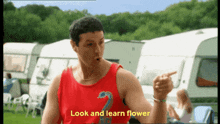 a man in a red tank top says " look and learn flower " while pointing