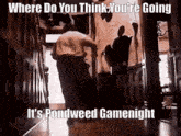 a man walking down a hallway with the caption where do you think you 're going it 's pondweed gamenight .