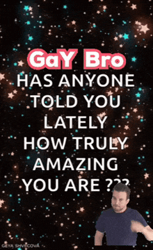 a gay bro has anyone told you lately how truly amazing you are??