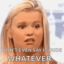 a woman says " don 't even say it dude whatever " in front of her face
