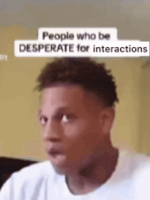 a man is making a funny face with the words people who be desperate for interactions written above him .
