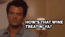 a man is asking how 's that wine treatin 'ya ?
