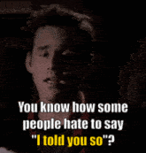 a man says " you know how some people hate to say ' i told you so ' "