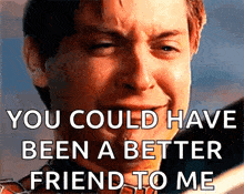 a picture of a man crying with the words you could have been a better friend to me