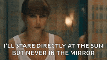 a woman says " i 'll stare directly at the sun but never in the mirror " while looking at herself in the mirror