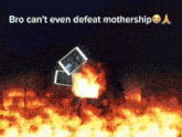 a picture of a fire with the words " bro can 't even defeat mothership "