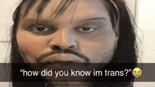 a man with long hair and a beard says " how did you know im trans ? "