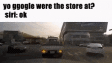 a picture of a car driving down a street with the words yo google were the store at siri ok