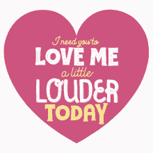 i need you to love me a little louder today heart love me love me louder love