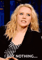 a woman in a black jacket and striped shirt is saying `` i got nothing ... '' .