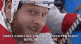 a hockey player says sorry about all the crosscheck penalties boys , didnt see him