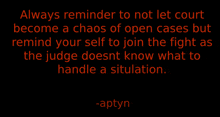 always reminder to not let court become a chaos of open cases but remind your self to join the fight as the judge
