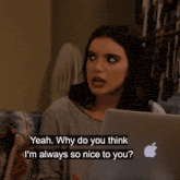 a woman is sitting in front of an apple laptop and says yeah why do you think i 'm always so nice to you