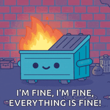 a dumpster is on fire and says " i 'm fine i 'm fine everything is fine ! "