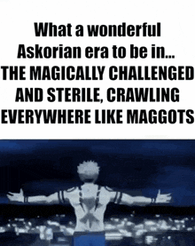 what a wonderful askorian era to be in ... the magically challenged and sterile , crawling everywhere like maggots .