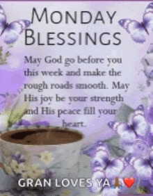 monday blessings may god go before you this week and make the rough roads smooth. may his joy be your strength and his peace fill your heart