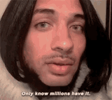 a man with long hair and a beard is saying `` only know millions have it ''