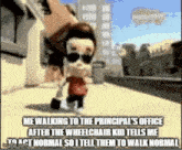 jimmy neutron is walking to the principal 's office after the wheelchair kid tells him to act normal so i tell them to walk normal