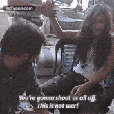 You'Re Gonna Shoot Us All Off.This Is Not War!.Gif GIF