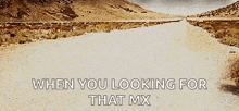 a desert road with the words " when you looking for that mx " above it