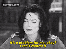 it 's a problem for me , okay ? i can 't control it !