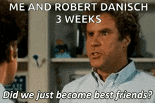 a man talking to another man with the words me and robert danisch 3 weeks did we just become best friends ?