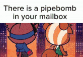 two cartoon characters standing next to each other with the words " there is a pipebomb in your mailbox " above them