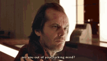 a man in a red plaid shirt says " are you out of your fucking mind ? "
