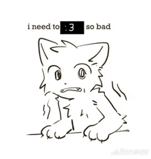 a black and white drawing of a cat with the words `` i need to 3 so bad '' written above it .