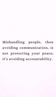 mishandling people , then avoiding communication , is not protecting your peace ; it 's avoiding accountability