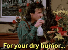 a man is spraying flowers with a spray bottle and says `` for your dry humor ... ''