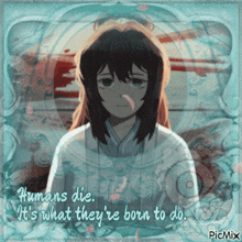 a picture of a girl with the words " humans die it 's what they 're born to do " on it