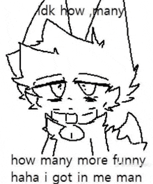 a black and white drawing of a cat with the words `` how many more funny haha i got in me man '' written on it .