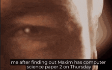 a close up of a man 's eye with a caption that says me after finding out maxim has computer science paper 2 on thursday
