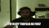 a man with a beard wearing headphones says tfw bledy trafiaja na foisf