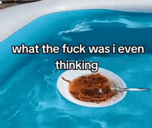 a bowl of food is floating in a pool with the words what the fuck was i even thinking above it