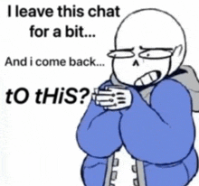 a cartoon of sans from undertale says `` i leave this chat for a bit ... and i come back ... to this ? ``